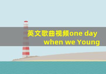 英文歌曲视频one day when we Young